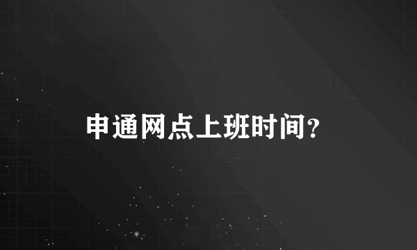 申通网点上班时间？