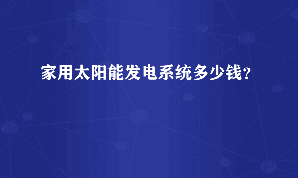 家用太阳能发电系统多少钱？