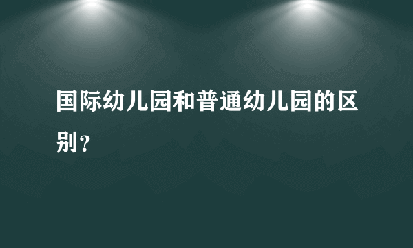 国际幼儿园和普通幼儿园的区别？