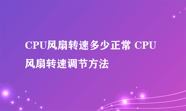 CPU风扇转速多少正常 CPU风扇转速调节方法