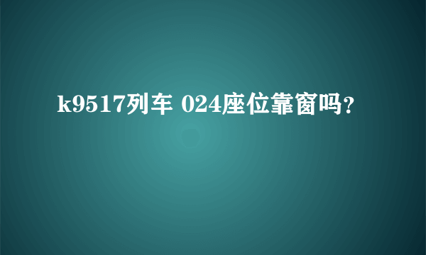 k9517列车 024座位靠窗吗？