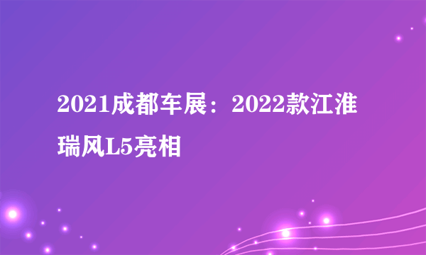 2021成都车展：2022款江淮瑞风L5亮相