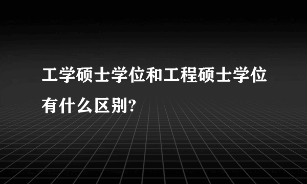 工学硕士学位和工程硕士学位有什么区别?