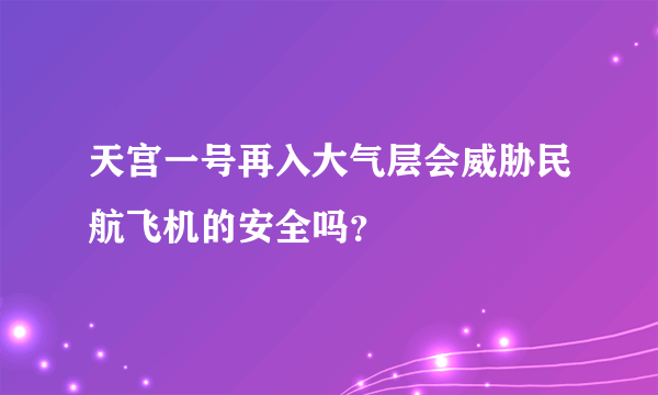 天宫一号再入大气层会威胁民航飞机的安全吗？