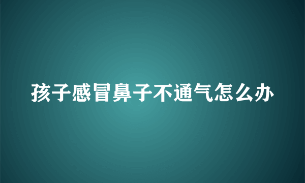 孩子感冒鼻子不通气怎么办