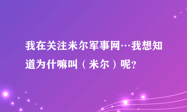 我在关注米尔军事网…我想知道为什嘛叫（米尔）呢？