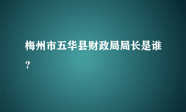 梅州市五华县财政局局长是谁？