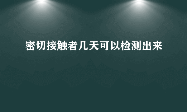 密切接触者几天可以检测出来