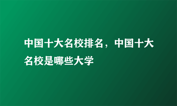 中国十大名校排名，中国十大名校是哪些大学