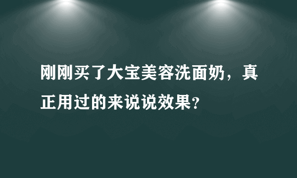 刚刚买了大宝美容洗面奶，真正用过的来说说效果？