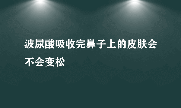 波尿酸吸收完鼻子上的皮肤会不会变松