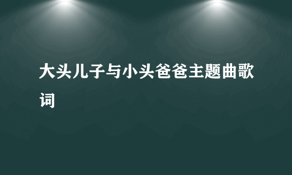 大头儿子与小头爸爸主题曲歌词