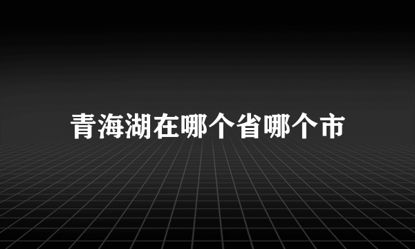 青海湖在哪个省哪个市