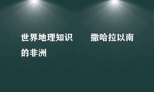 世界地理知识――撒哈拉以南的非洲