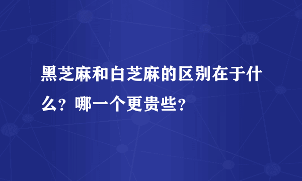 黑芝麻和白芝麻的区别在于什么？哪一个更贵些？