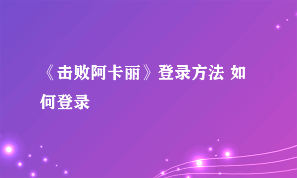 《击败阿卡丽》登录方法 如何登录