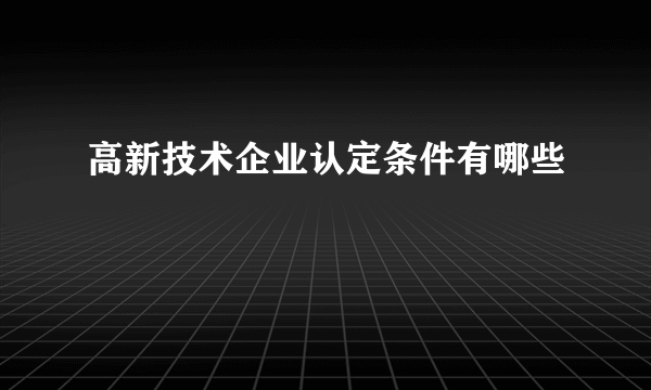 高新技术企业认定条件有哪些