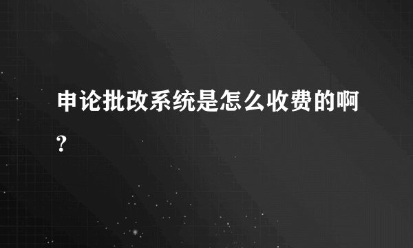 申论批改系统是怎么收费的啊？