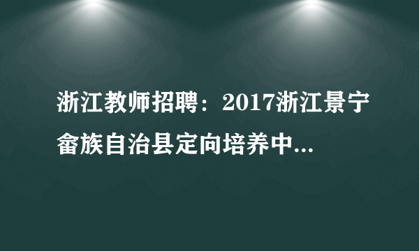 浙江教师招聘：2017浙江景宁畲族自治县定向培养中小学教师招生（招聘）20人公告