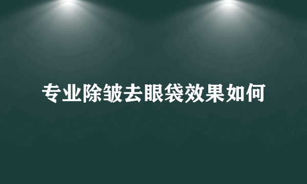 专业除皱去眼袋效果如何