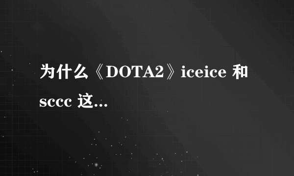 为什么《DOTA2》iceice 和 sccc 这类实力选手没队要？