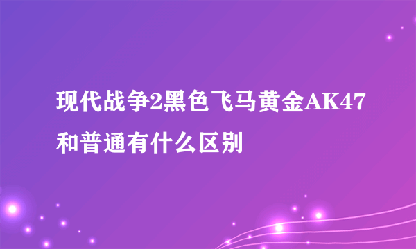 现代战争2黑色飞马黄金AK47和普通有什么区别