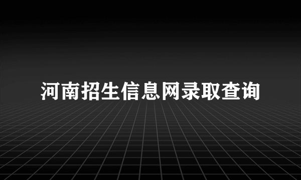 河南招生信息网录取查询