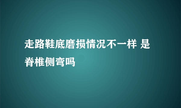 走路鞋底磨损情况不一样 是脊椎侧弯吗