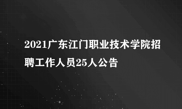 2021广东江门职业技术学院招聘工作人员25人公告