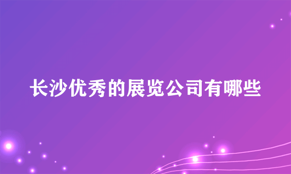 长沙优秀的展览公司有哪些