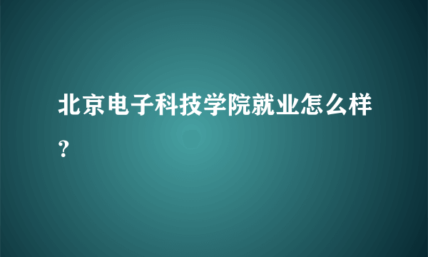 北京电子科技学院就业怎么样？