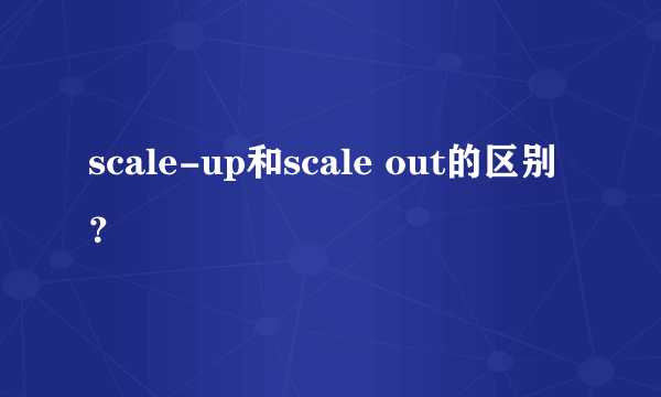 scale-up和scale out的区别？