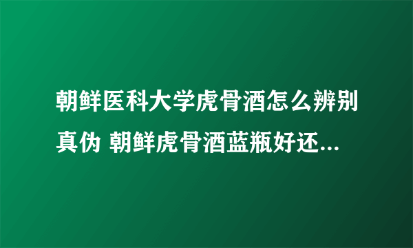 朝鲜医科大学虎骨酒怎么辨别真伪 朝鲜虎骨酒蓝瓶好还是红瓶好