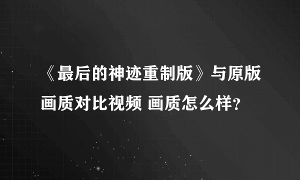 《最后的神迹重制版》与原版画质对比视频 画质怎么样？