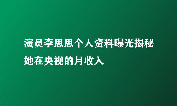 演员李思思个人资料曝光揭秘她在央视的月收入