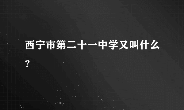 西宁市第二十一中学又叫什么？