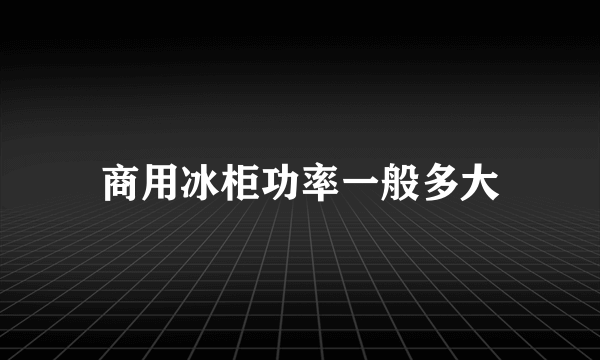 商用冰柜功率一般多大