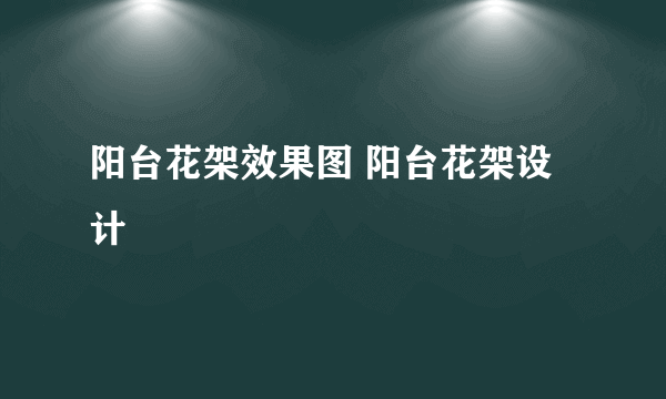 阳台花架效果图 阳台花架设计