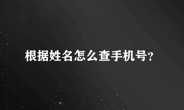 根据姓名怎么查手机号？