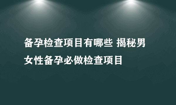 备孕检查项目有哪些 揭秘男女性备孕必做检查项目