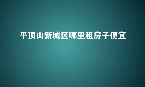 平顶山新城区哪里租房子便宜