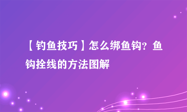 【钓鱼技巧】怎么绑鱼钩？鱼钩拴线的方法图解