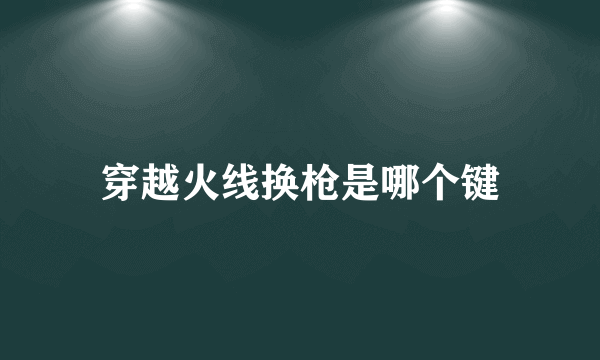 穿越火线换枪是哪个键