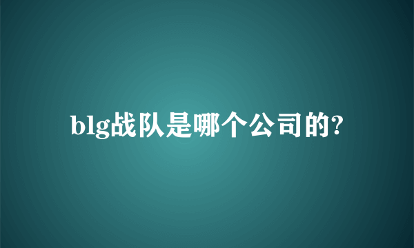 blg战队是哪个公司的?