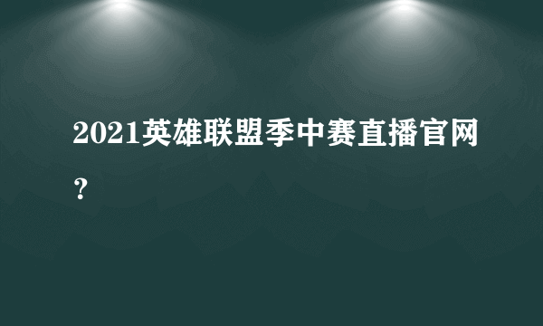 2021英雄联盟季中赛直播官网？