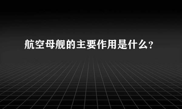 航空母舰的主要作用是什么？