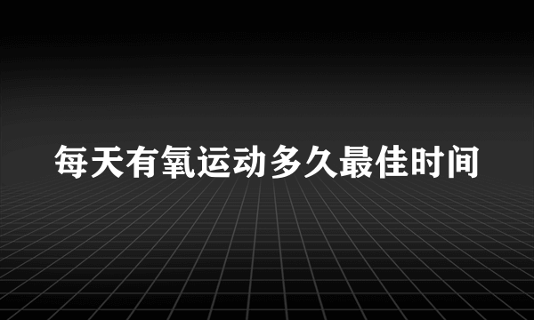 每天有氧运动多久最佳时间