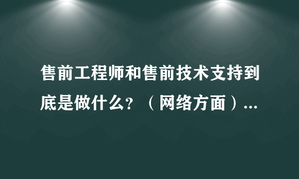 售前工程师和售前技术支持到底是做什么？（网络方面） 需要什么条件?