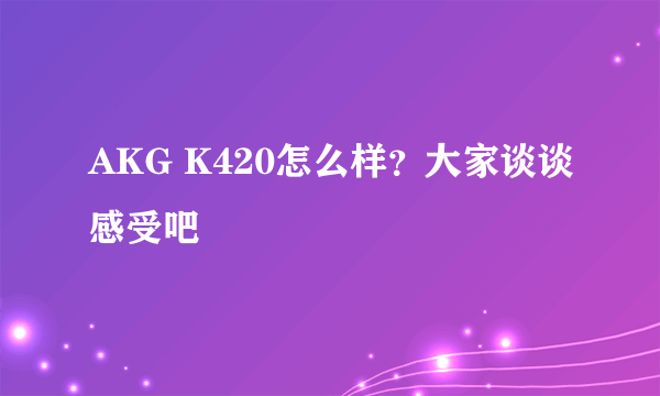 AKG K420怎么样？大家谈谈感受吧