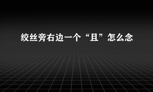 绞丝旁右边一个“且”怎么念